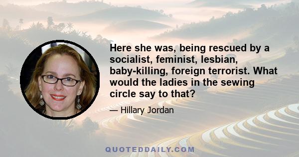 Here she was, being rescued by a socialist, feminist, lesbian, baby-killing, foreign terrorist. What would the ladies in the sewing circle say to that?