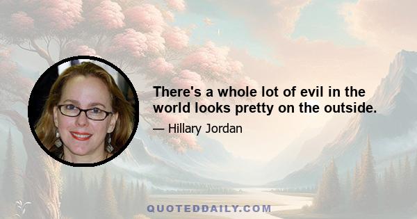 There's a whole lot of evil in the world looks pretty on the outside.