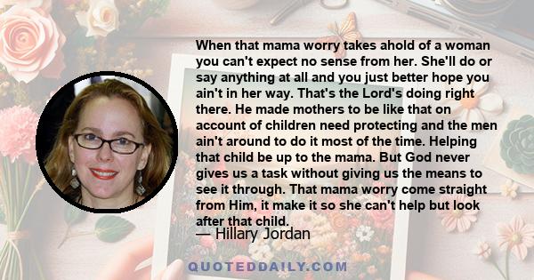 When that mama worry takes ahold of a woman you can't expect no sense from her. She'll do or say anything at all and you just better hope you ain't in her way. That's the Lord's doing right there. He made mothers to be