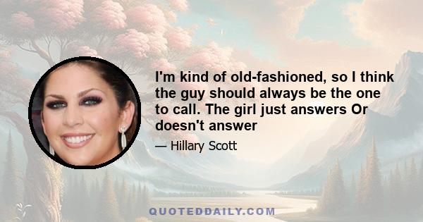 I'm kind of old-fashioned, so I think the guy should always be the one to call. The girl just answers Or doesn't answer