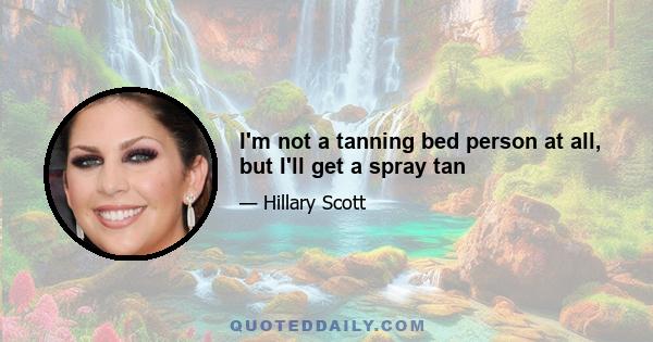 I'm not a tanning bed person at all, but I'll get a spray tan