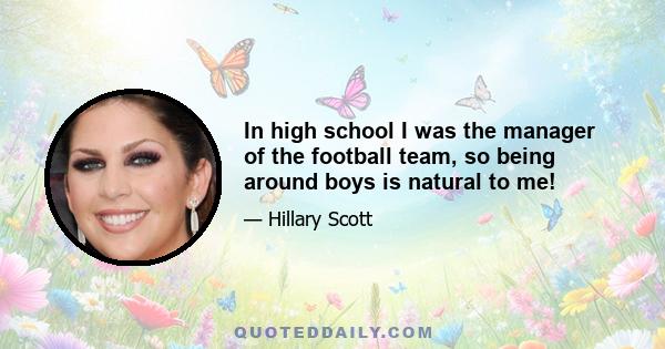 In high school I was the manager of the football team, so being around boys is natural to me!