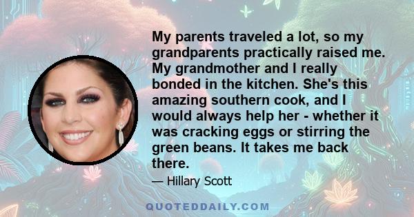 My parents traveled a lot, so my grandparents practically raised me. My grandmother and I really bonded in the kitchen. She's this amazing southern cook, and I would always help her - whether it was cracking eggs or