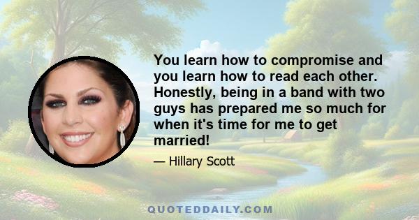 You learn how to compromise and you learn how to read each other. Honestly, being in a band with two guys has prepared me so much for when it's time for me to get married!