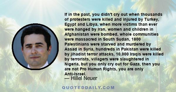 If in the past, you didn't cry out when thousands of protesters were killed and injured by Turkey, Egypt and Libya, when more victims than ever were hanged by Iran, women and children in Afghanistan were bombed, whole