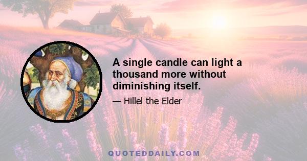 A single candle can light a thousand more without diminishing itself.