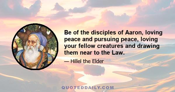 Be of the disciples of Aaron, loving peace and pursuing peace, loving your fellow creatures and drawing them near to the Law.