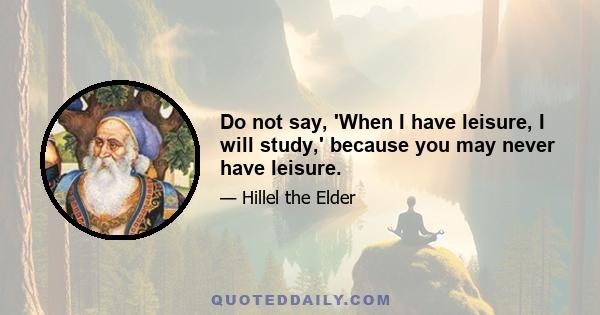 Do not say, 'When I have leisure, I will study,' because you may never have leisure.