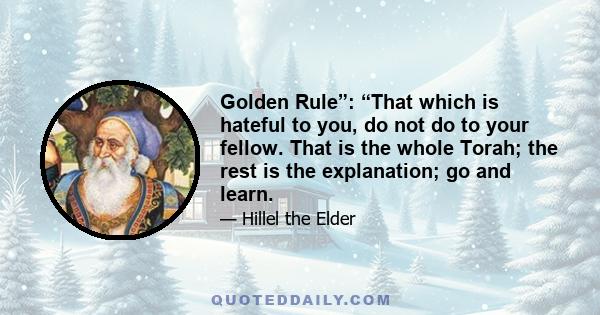 Golden Rule”: “That which is hateful to you, do not do to your fellow. That is the whole Torah; the rest is the explanation; go and learn.