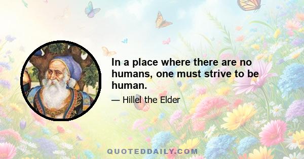 In a place where there are no humans, one must strive to be human.