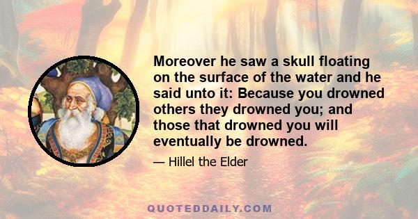 Moreover he saw a skull floating on the surface of the water and he said unto it: Because you drowned others they drowned you; and those that drowned you will eventually be drowned.