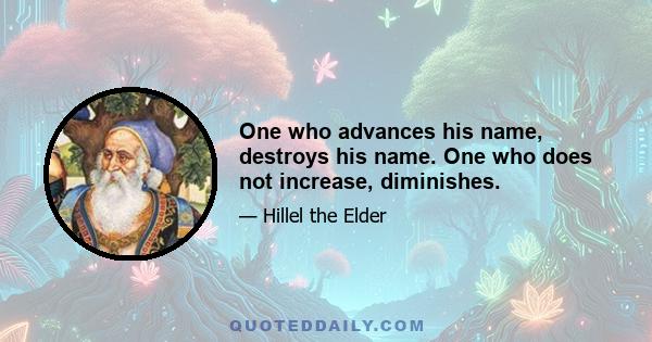 One who advances his name, destroys his name. One who does not increase, diminishes.