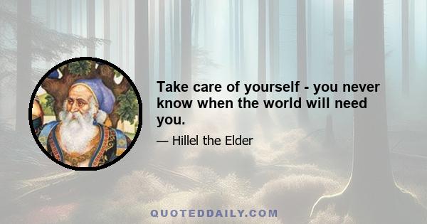 Take care of yourself - you never know when the world will need you.