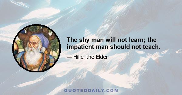 The shy man will not learn; the impatient man should not teach.