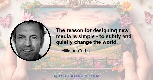 The reason for designing new media is simple - to subtly and quietly change the world.