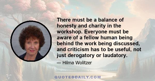 There must be a balance of honesty and charity in the workshop. Everyone must be aware of a fellow human being behind the work being discussed, and criticism has to be useful, not just derogatory or laudatory.