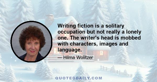 Writing fiction is a solitary occupation but not really a lonely one. The writer's head is mobbed with characters, images and language, making the creative process something like eavesdropping at a party for which