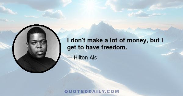 I don't make a lot of money, but I get to have freedom.