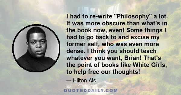 I had to re-write Philosophy a lot. It was more obscure than what's in the book now, even! Some things I had to go back to and excise my former self, who was even more dense. I think you should teach whatever you want,