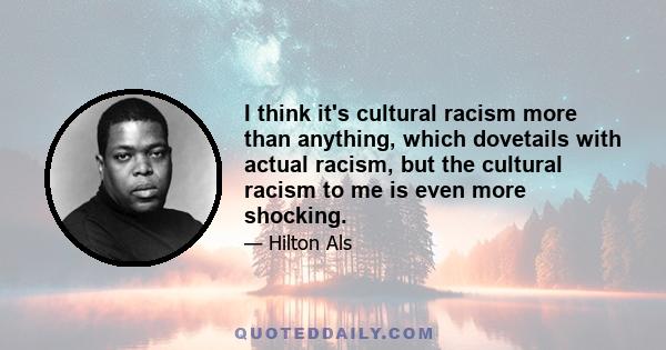 I think it's cultural racism more than anything, which dovetails with actual racism, but the cultural racism to me is even more shocking.