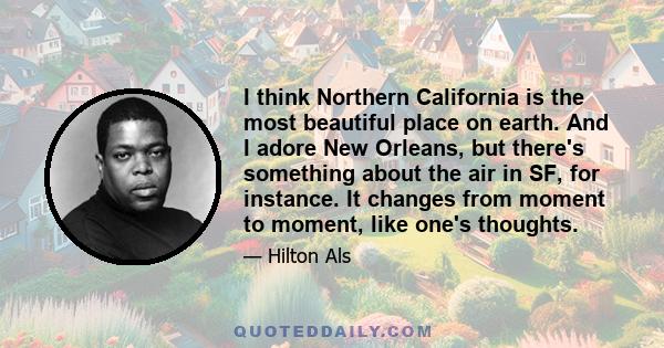 I think Northern California is the most beautiful place on earth. And I adore New Orleans, but there's something about the air in SF, for instance. It changes from moment to moment, like one's thoughts.