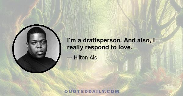 I'm a draftsperson. And also, I really respond to love.