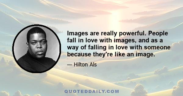 Images are really powerful. People fall in love with images, and as a way of falling in love with someone because they're like an image.