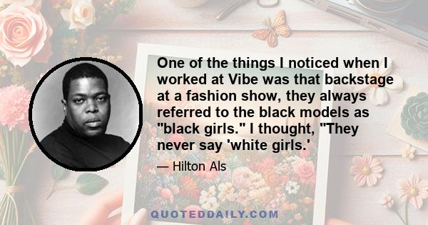 One of the things I noticed when I worked at Vibe was that backstage at a fashion show, they always referred to the black models as black girls. I thought, They never say 'white girls.'