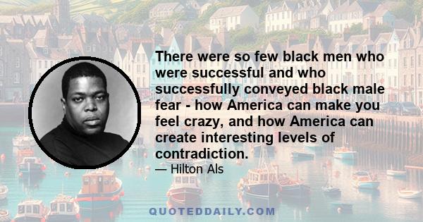 There were so few black men who were successful and who successfully conveyed black male fear - how America can make you feel crazy, and how America can create interesting levels of contradiction.