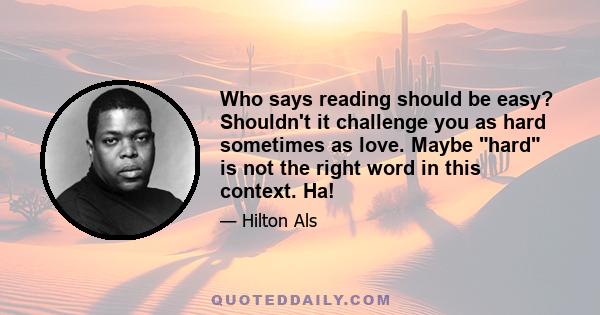 Who says reading should be easy? Shouldn't it challenge you as hard sometimes as love. Maybe hard is not the right word in this context. Ha!