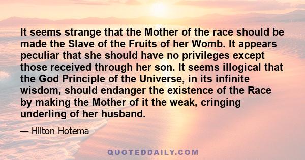 It seems strange that the Mother of the race should be made the Slave of the Fruits of her Womb. It appears peculiar that she should have no privileges except those received through her son. It seems illogical that the