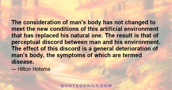 The consideration of man's body has not changed to meet the new conditions of this artificial environment that has replaced his natural one. The result is that of perceptual discord between man and his environment. The