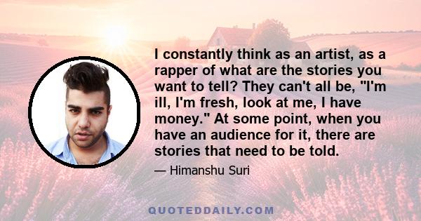 I constantly think as an artist, as a rapper of what are the stories you want to tell? They can't all be, I'm ill, I'm fresh, look at me, I have money. At some point, when you have an audience for it, there are stories