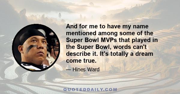 And for me to have my name mentioned among some of the Super Bowl MVPs that played in the Super Bowl, words can't describe it. It's totally a dream come true.