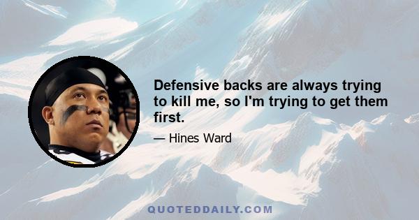 Defensive backs are always trying to kill me, so I'm trying to get them first.