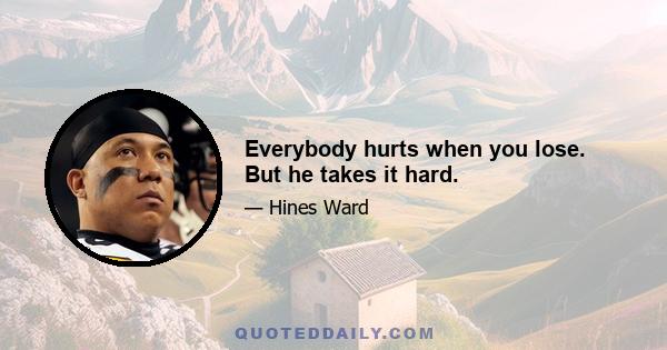 Everybody hurts when you lose. But he takes it hard.