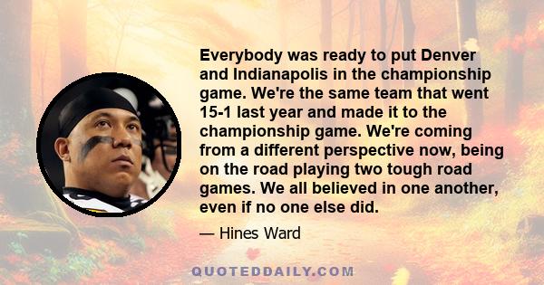 Everybody was ready to put Denver and Indianapolis in the championship game. We're the same team that went 15-1 last year and made it to the championship game. We're coming from a different perspective now, being on the 