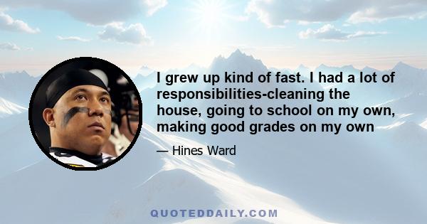 I grew up kind of fast. I had a lot of responsibilities-cleaning the house, going to school on my own, making good grades on my own