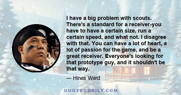 I have a big problem with scouts. There's a standard for a receiver-you have to have a certain size, run a certain speed, and what not. I disagree with that. You can have a lot of heart, a lot of passion for the game,