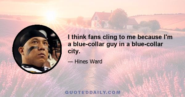 I think fans cling to me because I'm a blue-collar guy in a blue-collar city.