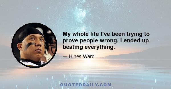 My whole life I've been trying to prove people wrong. I ended up beating everything.