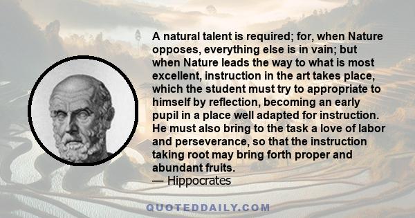 A natural talent is required; for, when Nature opposes, everything else is in vain; but when Nature leads the way to what is most excellent, instruction in the art takes place, which the student must try to appropriate