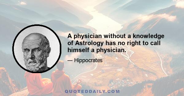 A physician without a knowledge of Astrology has no right to call himself a physician.