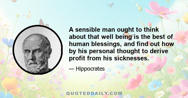 A sensible man ought to think about that well being is the best of human blessings, and find out how by his personal thought to derive profit from his sicknesses.