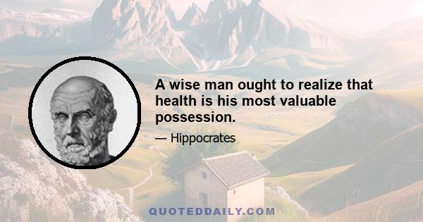 A wise man ought to realize that health is his most valuable possession.