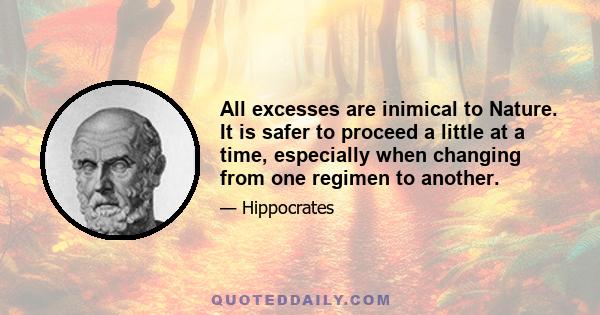 All excesses are inimical to Nature. It is safer to proceed a little at a time, especially when changing from one regimen to another.