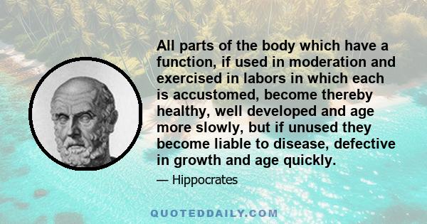 All parts of the body which have a function, if used in moderation and exercised in labors in which each is accustomed, become thereby healthy, well developed and age more slowly, but if unused they become liable to