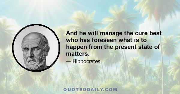 And he will manage the cure best who has foreseen what is to happen from the present state of matters.