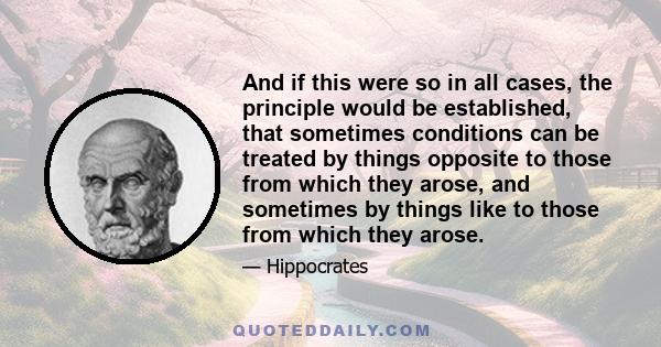 And if this were so in all cases, the principle would be established, that sometimes conditions can be treated by things opposite to those from which they arose, and sometimes by things like to those from which they