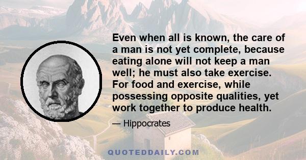 Even when all is known, the care of a man is not yet complete, because eating alone will not keep a man well; he must also take exercise. For food and exercise, while possessing opposite qualities, yet work together to